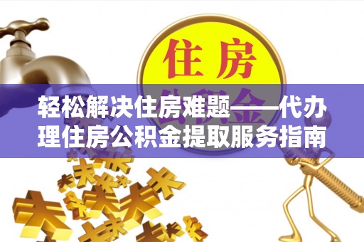 怀仁轻松解决住房难题——代办理住房公积金提取服务指南
