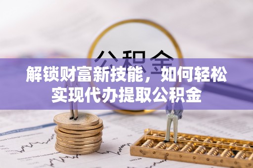 怀仁解锁财富新技能，如何轻松实现代办提取公积金
