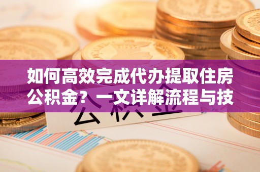 怀仁如何高效完成代办提取住房公积金？一文详解流程与技巧