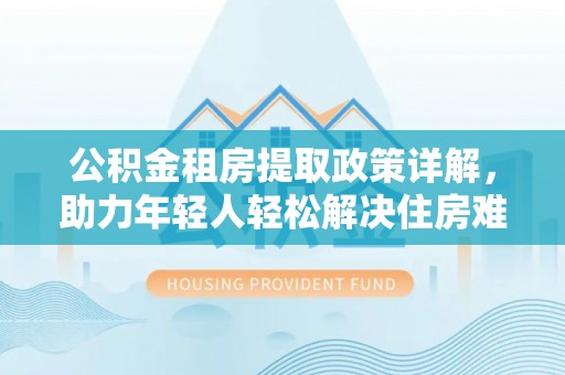 怀仁公积金租房提取政策详解，助力年轻人轻松解决住房难题