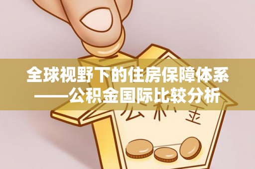 怀仁全球视野下的住房保障体系——公积金国际比较分析