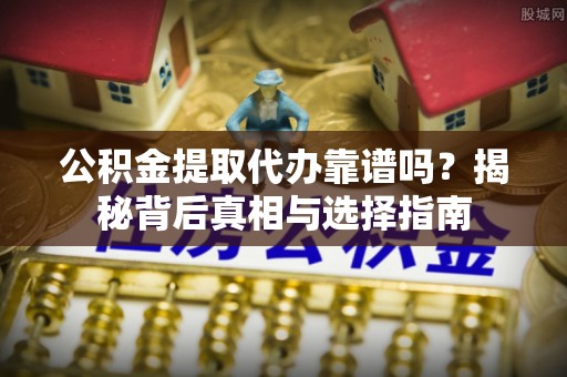 怀仁公积金提取代办靠谱吗？揭秘背后真相与选择指南