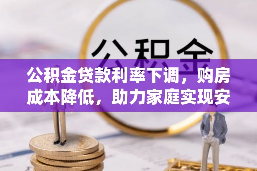 怀仁公积金贷款利率下调，购房成本降低，助力家庭实现安居梦