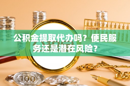 怀仁公积金提取代办吗？便民服务还是潜在风险？