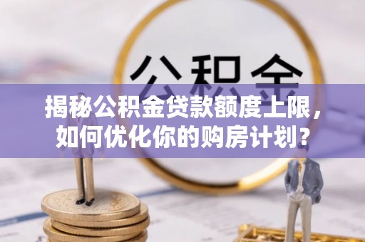 怀仁揭秘公积金贷款额度上限，如何优化你的购房计划？