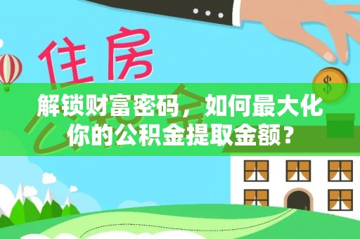 怀仁解锁财富密码，如何最大化你的公积金提取金额？