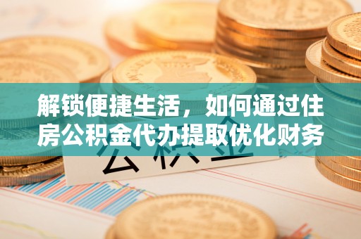 怀仁解锁便捷生活，如何通过住房公积金代办提取优化财务规划