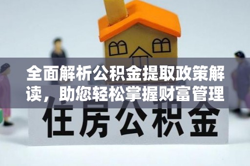 怀仁全面解析公积金提取政策解读，助您轻松掌握财富管理新方向