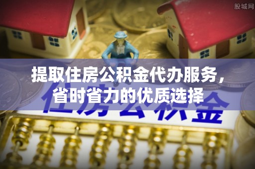 怀仁提取住房公积金代办服务，省时省力的优质选择