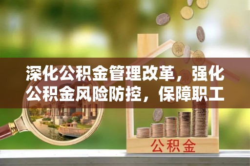 怀仁深化公积金管理改革，强化公积金风险防控，保障职工权益