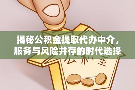 怀仁揭秘公积金提取代办中介，服务与风险并存的时代选择