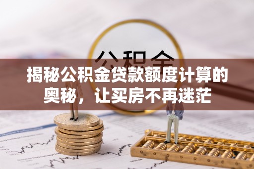 怀仁揭秘公积金贷款额度计算的奥秘，让买房不再迷茫