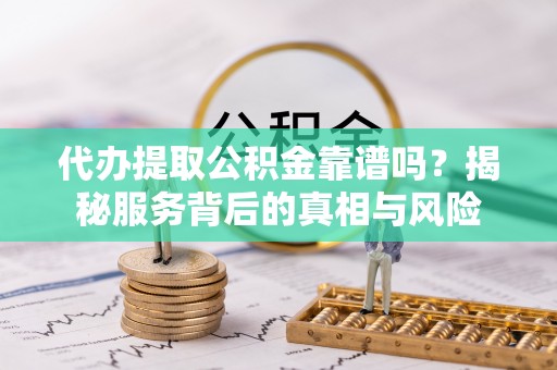 怀仁代办提取公积金靠谱吗？揭秘服务背后的真相与风险