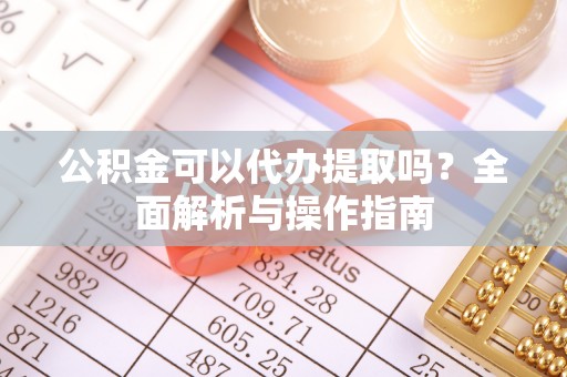 怀仁公积金可以代办提取吗？全面解析与操作指南