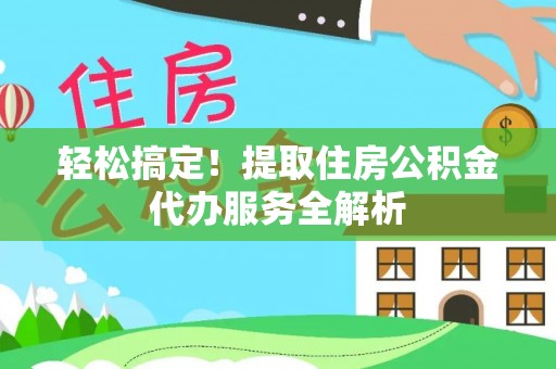 怀仁轻松搞定！提取住房公积金代办服务全解析