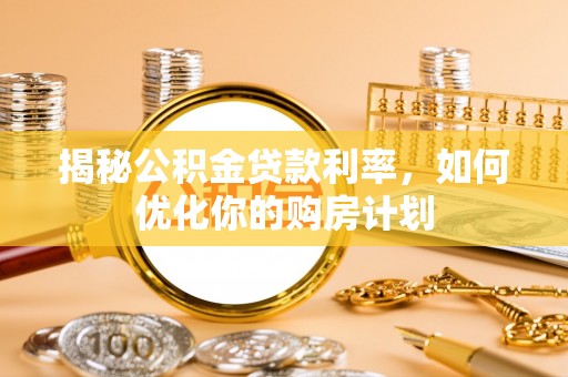 怀仁揭秘公积金贷款利率，如何优化你的购房计划