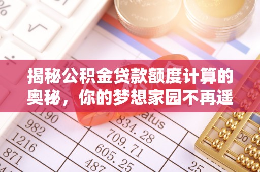 怀仁揭秘公积金贷款额度计算的奥秘，你的梦想家园不再遥不可及