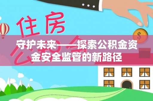 怀仁守护未来——探索公积金资金安全监管的新路径