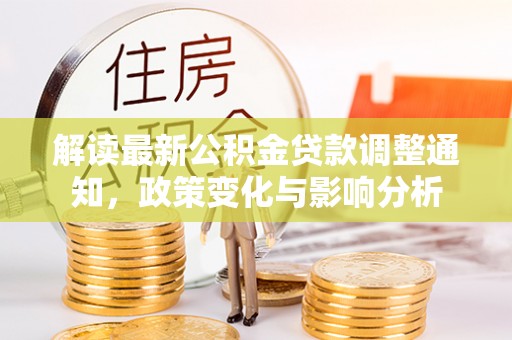 怀仁解读最新公积金贷款调整通知，政策变化与影响分析