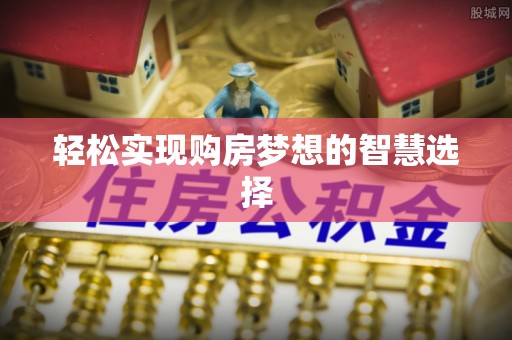 怀仁轻松实现购房梦想的智慧选择