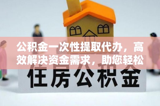 怀仁公积金一次性提取代办，高效解决资金需求，助您轻松应对生活难题