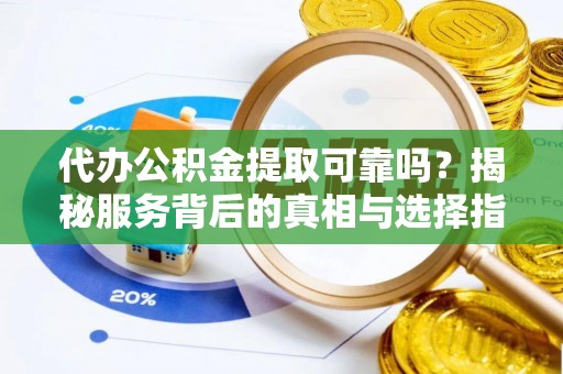 怀仁代办公积金提取可靠吗？揭秘服务背后的真相与选择指南