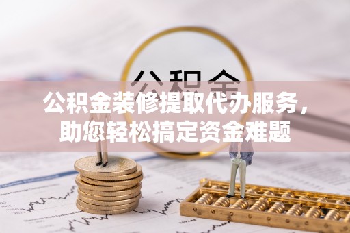 怀仁公积金装修提取代办服务，助您轻松搞定资金难题