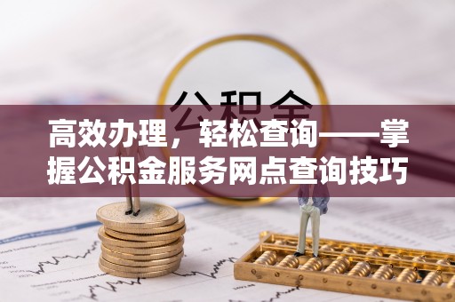 怀仁高效办理，轻松查询——掌握公积金服务网点查询技巧
