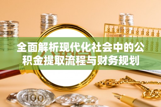 怀仁全面解析现代化社会中的公积金提取流程与财务规划