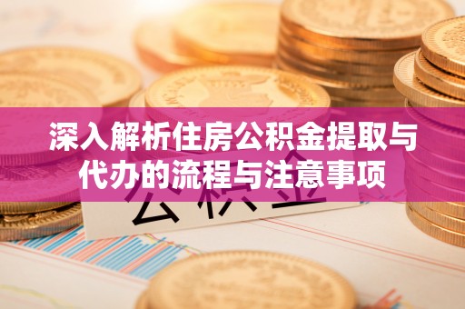 怀仁深入解析住房公积金提取与代办的流程与注意事项