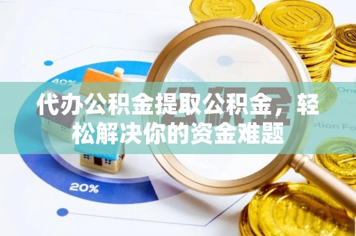 怀仁代办公积金提取公积金，轻松解决你的资金难题