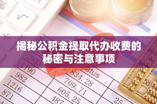 怀仁揭秘公积金提取代办收费的秘密与注意事项