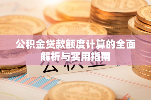 怀仁公积金贷款额度计算的全面解析与实用指南