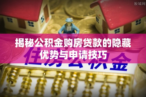 怀仁揭秘公积金购房贷款的隐藏优势与申请技巧