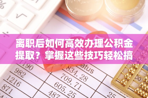 怀仁离职后如何高效办理公积金提取？掌握这些技巧轻松搞定