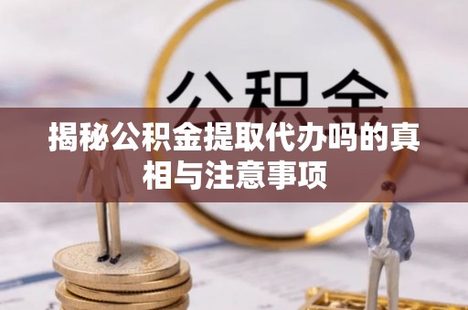 怀仁揭秘公积金提取代办吗的真相与注意事项