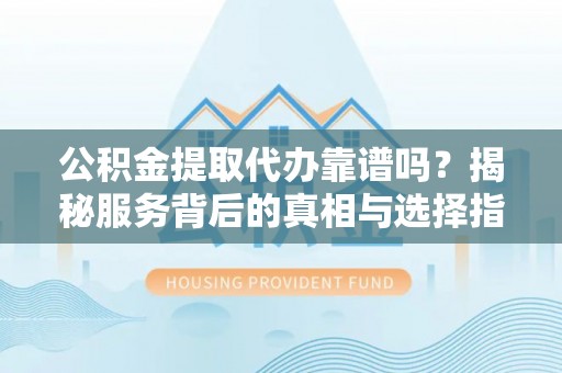 怀仁公积金提取代办靠谱吗？揭秘服务背后的真相与选择指南