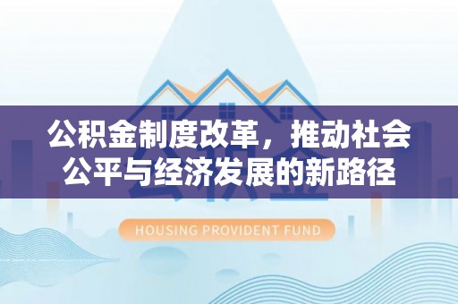 怀仁公积金制度改革，推动社会公平与经济发展的新路径