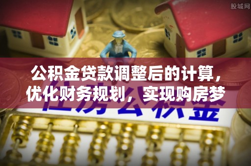 怀仁公积金贷款调整后的计算，优化财务规划，实现购房梦想