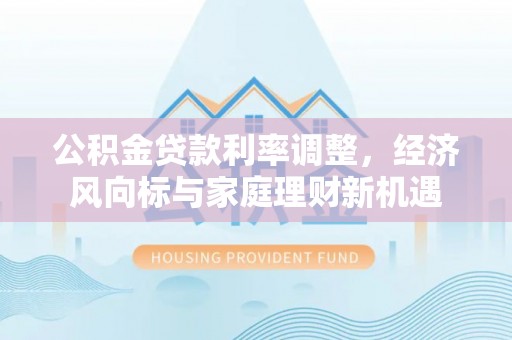 怀仁公积金贷款利率调整，经济风向标与家庭理财新机遇