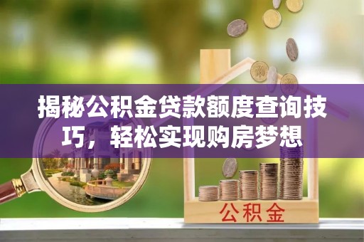 怀仁揭秘公积金贷款额度查询技巧，轻松实现购房梦想