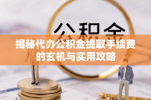 怀仁揭秘代办公积金提取手续费的玄机与实用攻略