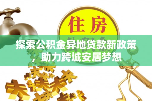 怀仁探索公积金异地贷款新政策，助力跨城安居梦想