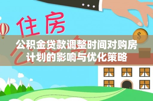 怀仁公积金贷款调整时间对购房计划的影响与优化策略