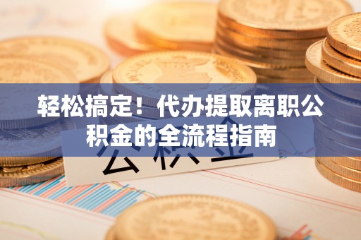 怀仁轻松搞定！代办提取离职公积金的全流程指南
