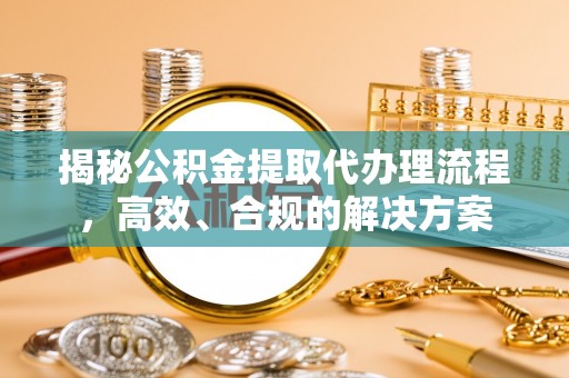 怀仁揭秘公积金提取代办理流程，高效、合规的解决方案