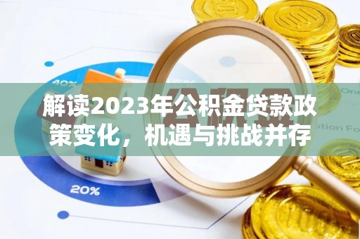 怀仁解读2023年公积金贷款政策变化，机遇与挑战并存