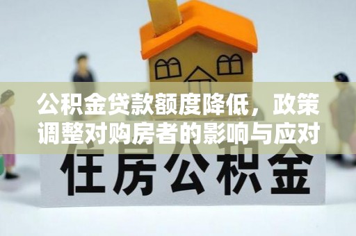怀仁公积金贷款额度降低，政策调整对购房者的影响与应对策略
