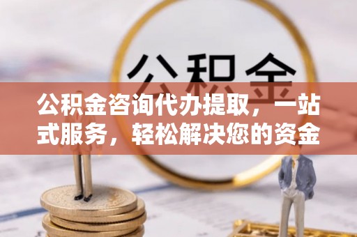 怀仁公积金咨询代办提取，一站式服务，轻松解决您的资金需求