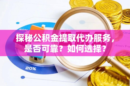 怀仁探秘公积金提取代办服务，是否可靠？如何选择？